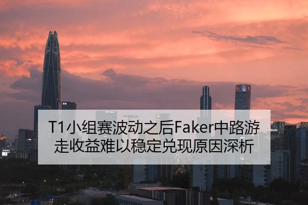 T1小组赛波动之后Faker中路游走收益难以稳定兑现原因深析（jiuyou game）