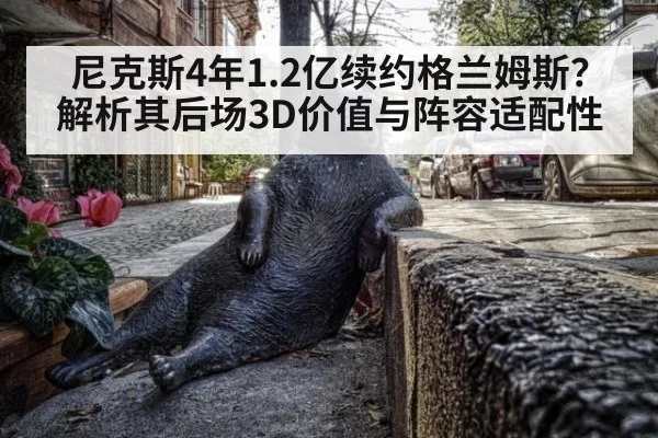 尼克斯4年1.2亿续约格兰姆斯？解析其后场3D价值与阵容适配性