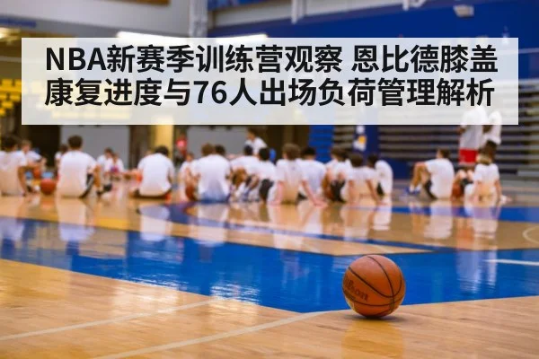 NBA新赛季训练营观察 恩比德膝盖康复进度与76人出场负荷管理解析