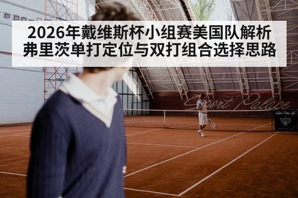 2026年戴维斯杯小组赛美国队解析 弗里茨单打定位与双打组合选择思路（jiuyou game）